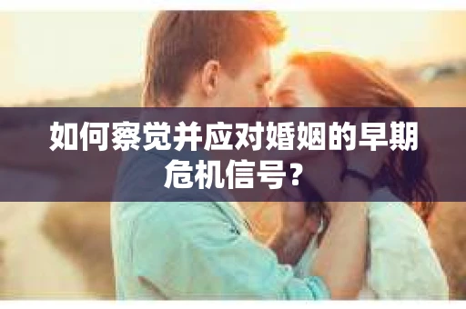 如何察觉并应对婚姻的早期危机信号? 如何察觉并应对婚姻的早期危机信号?