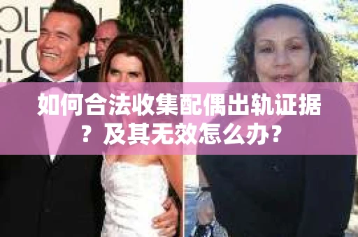 如何合法收集配偶出轨证据？及其无效怎么办？