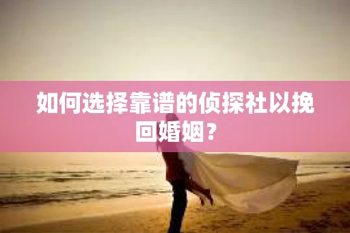 如何选择靠谱的侦探社以挽回婚姻? 如何选择靠谱的侦探社以挽回婚姻?