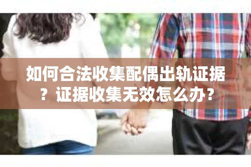 如何合法收集配偶出轨证据？证据收集无效怎么办？