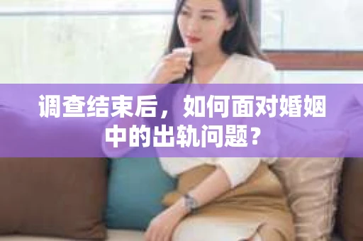 调查结束后,如何面对婚姻中的出轨问题? 调查结束后,如何面对婚姻中的出轨问题?