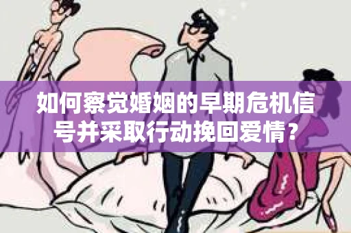 如何察觉婚姻的早期危机信号并采取行动挽回爱情？