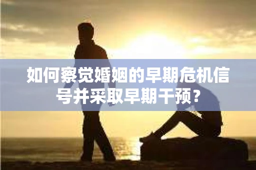 如何察觉婚姻的早期危机信号并采取早期干预? 如何察觉婚姻的早期危机信号并采取早期干预?