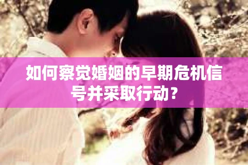 如何察觉婚姻的早期危机信号并采取行动? 如何察觉婚姻的早期危机信号并采取行动?
