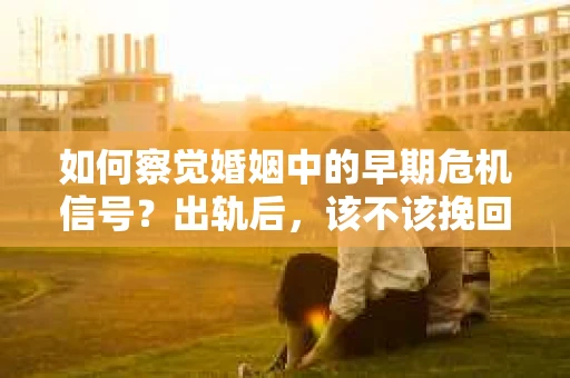 如何察觉婚姻中的早期危机信号?出轨后,该不该挽回怎么办? 如何察觉婚姻中的早期危机信号?出轨后,该不该挽回怎么办?