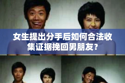 女生提出分手后如何合法收集证据挽回男朋友? 女生提出分手后如何合法收集证据挽回男朋友?