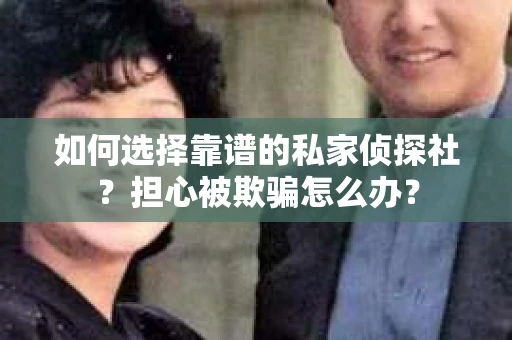 如何选择靠谱的私家侦探社?担心被欺骗怎么办? 如何选择靠谱的私家侦探社?担心被欺骗怎么办?