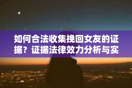 如何合法收集挽回女友的证据？证据法律效力分析与实践指南