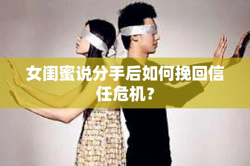 女闺蜜说分手后如何挽回信任危机？