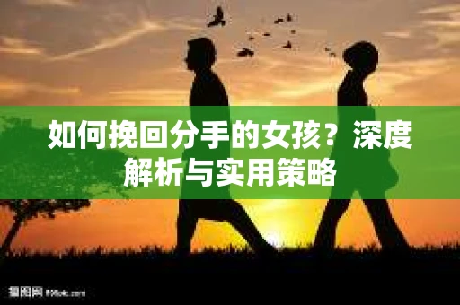 如何挽回分手的女孩?深度解析与实用策略 如何挽回分手的女孩?深度解析与实用策略
