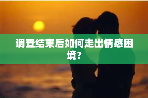调查结束后如何走出情感困境? 调查结束后如何走出情感困境?