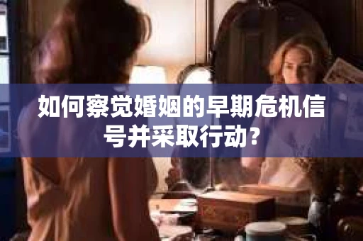如何察觉婚姻的早期危机信号并采取行动？