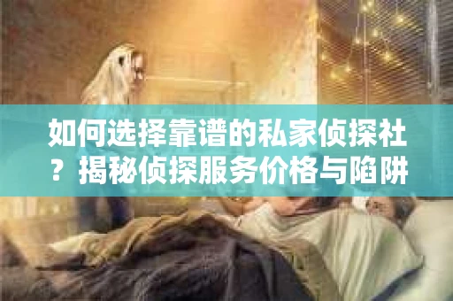 如何选择靠谱的私家侦探社?揭秘侦探服务价格与陷阱 如何选择靠谱的私家侦探社?揭秘侦探服务价格与陷阱