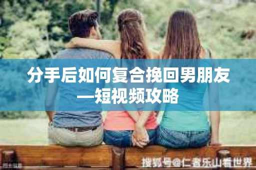 分手后如何复合挽回男朋友—短视频攻略