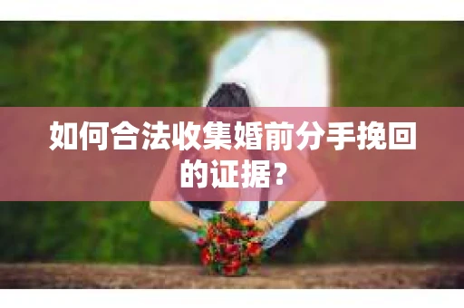 如何合法收集婚前分手挽回的证据? 如何合法收集婚前分手挽回的证据?