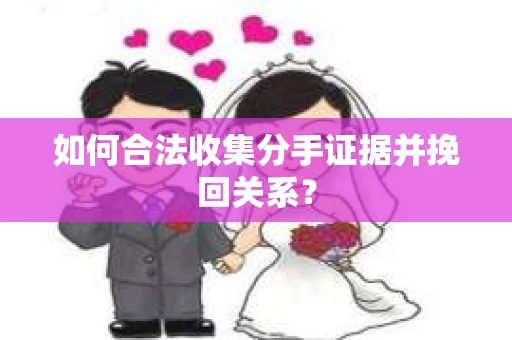 如何合法收集分手证据并挽回关系? 如何合法收集分手证据并挽回关系?
