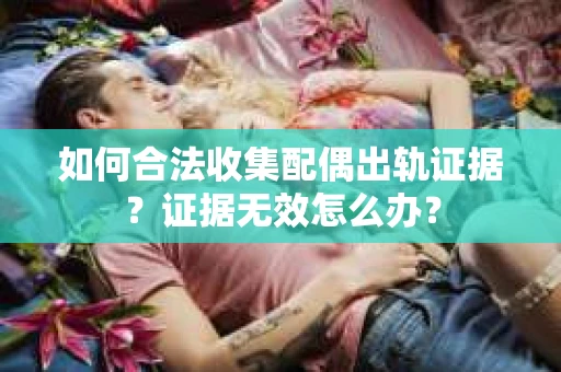 如何合法收集配偶出轨证据?证据无效怎么办? 如何合法收集配偶出轨证据?证据无效怎么办?