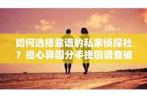 如何选择靠谱的私家侦探社？担心异国分手挽回调查被欺骗怎么办？
