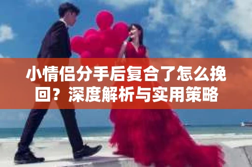 小情侣分手后复合了怎么挽回?深度解析与实用策略 小情侣分手后复合了怎么挽回?深度解析与实用策略