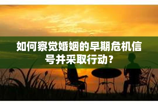 如何察觉婚姻的早期危机信号并采取行动? 如何察觉婚姻的早期危机信号并采取行动?