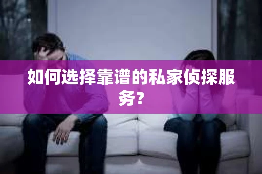 如何选择靠谱的私家侦探服务? 如何选择靠谱的私家侦探服务?