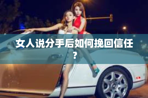 女人说分手后如何挽回信任? 女人说分手后如何挽回信任?