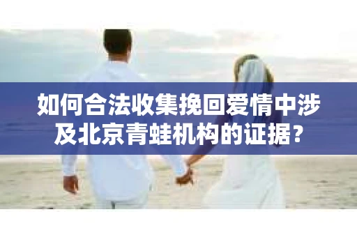 如何合法收集挽回爱情中涉及北京青蛙机构的证据? 如何合法收集挽回爱情中涉及北京青蛙机构的证据?