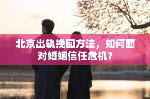 北京出轨挽回方法,如何面对婚姻信任危机? 北京出轨挽回方法,如何面对婚姻信任危机?