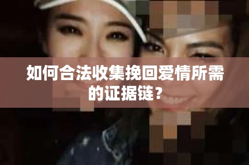 如何合法收集挽回爱情所需的证据链？