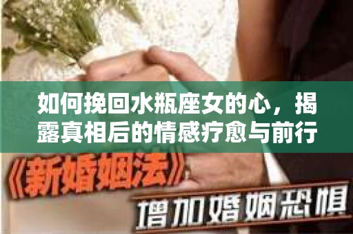 如何挽回水瓶座女的心，揭露真相后的情感疗愈与前行计划