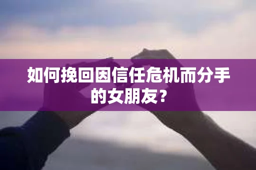 如何挽回因信任危机而分手的女朋友? 如何挽回因信任危机而分手的女朋友?