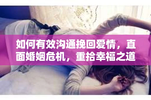 如何有效沟通挽回爱情，直面婚姻危机，重拾幸福之道