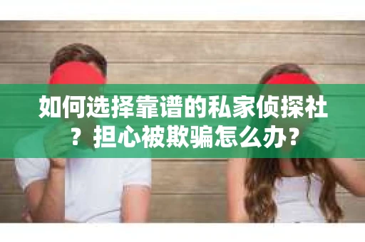 如何选择靠谱的私家侦探社？担心被欺骗怎么办？