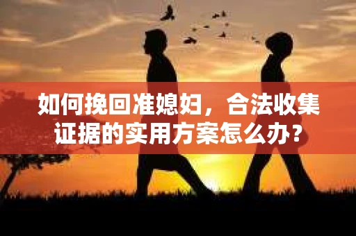 如何挽回准媳妇,合法收集证据的实用方案怎么办? 如何挽回准媳妇,合法收集证据的实用方案怎么办?