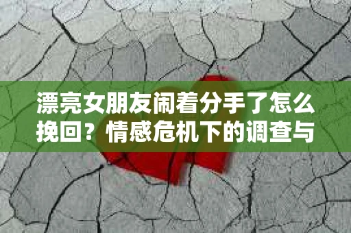 漂亮女朋友闹着分手了怎么挽回？情感危机下的调查与应对策略