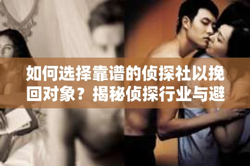 如何选择靠谱的侦探社以挽回对象?揭秘侦探行业与避坑指南 如何选择靠谱的侦探社以挽回对象?揭秘侦探行业与避坑指南
