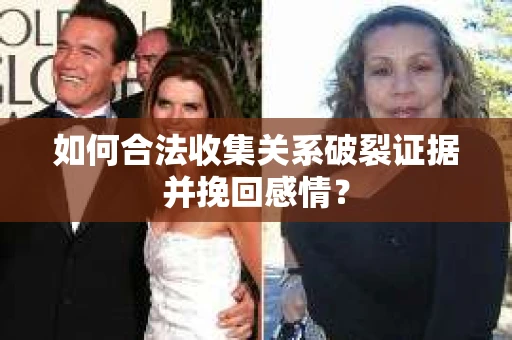 如何合法收集关系破裂证据并挽回感情？
