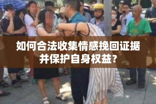 如何合法收集情感挽回证据并保护自身权益? 如何合法收集情感挽回证据并保护自身权益?