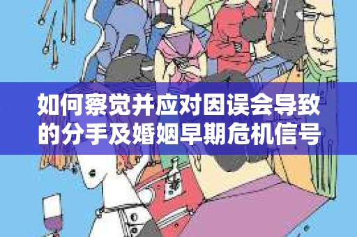 如何察觉并应对因误会导致的分手及婚姻早期危机信号? 如何察觉并应对因误会导致的分手及婚姻早期危机信号?