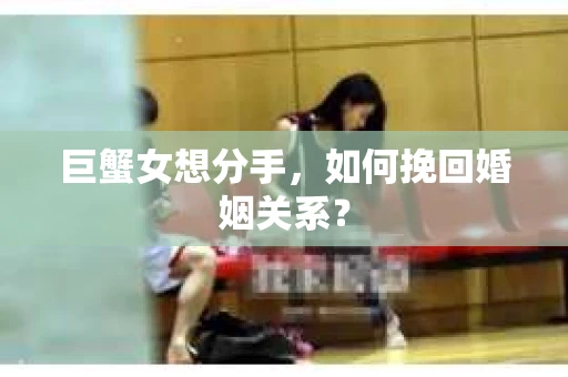 巨蟹女想分手，如何挽回婚姻关系？