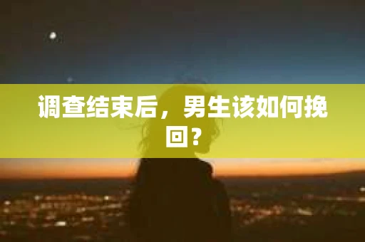 调查结束后,男生该如何挽回? 调查结束后,男生该如何挽回?