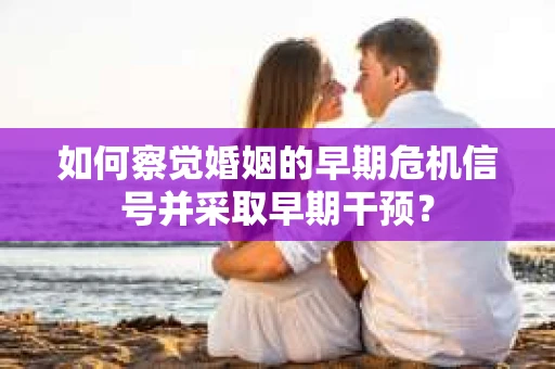 如何察觉婚姻的早期危机信号并采取早期干预? 如何察觉婚姻的早期危机信号并采取早期干预?