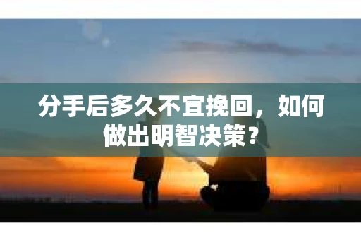 分手后多久不宜挽回，如何做出明智决策？