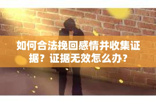 如何合法挽回感情并收集证据？证据无效怎么办？