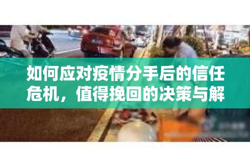 如何应对疫情分手后的信任危机,值得挽回的决策与解决方案 如何应对疫情分手后的信任危机,值得挽回的决策与解决方案