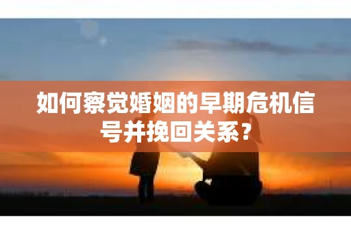 如何察觉婚姻的早期危机信号并挽回关系? 如何察觉婚姻的早期危机信号并挽回关系?