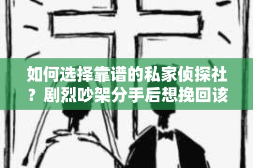 如何选择靠谱的私家侦探社?剧烈吵架分手后想挽回该怎么做? 如何选择靠谱的私家侦探社?剧烈吵架分手后想挽回该怎么做?