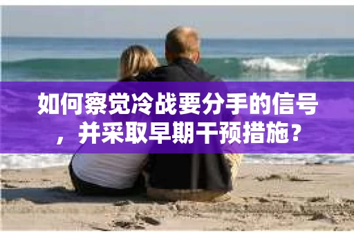 如何察觉冷战要分手的信号，并采取早期干预措施？