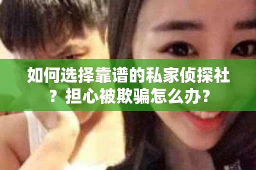 如何选择靠谱的私家侦探社？担心被欺骗怎么办？