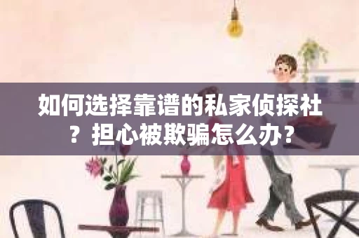 如何选择靠谱的私家侦探社？担心被欺骗怎么办？